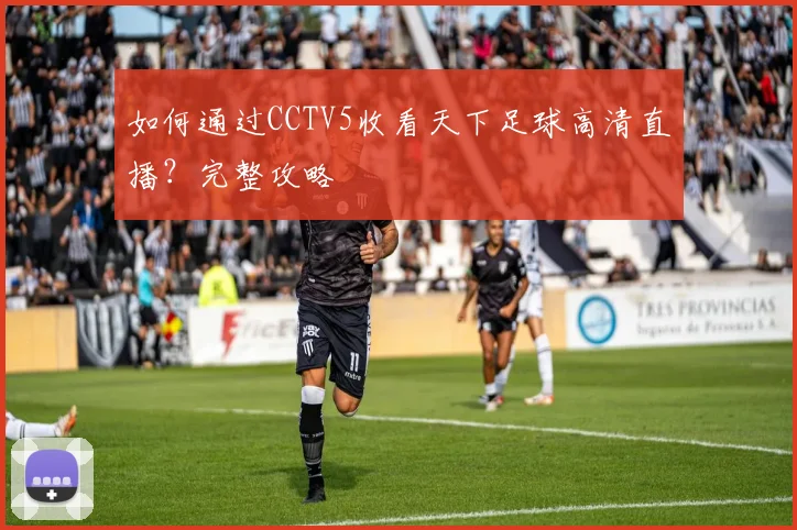 如何通过CCTV5收看天下足球高清直播?完整攻略