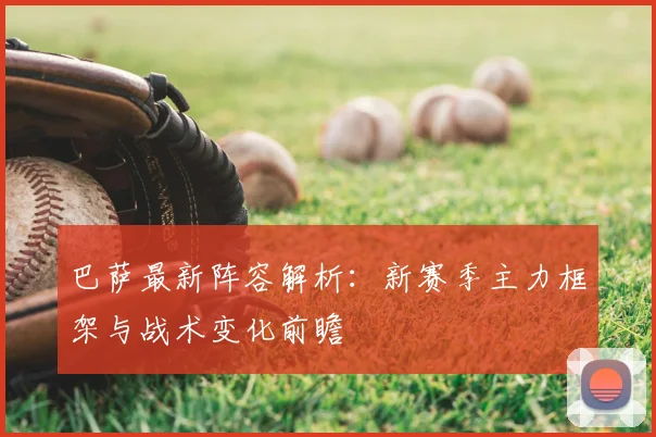 巴萨最新阵容解析:新赛季主力框架与战术变化前瞻