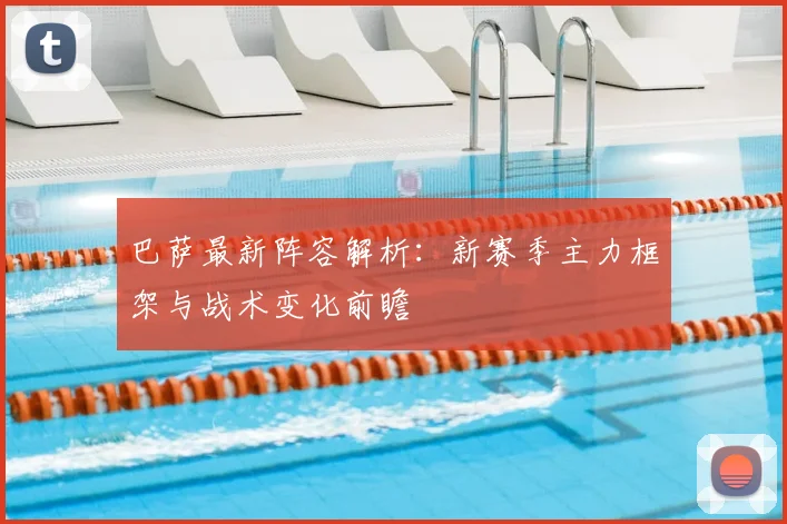 巴萨最新阵容解析:新赛季主力框架与战术变化前瞻